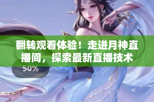 翻转观看体验！走进月神直播间，探索最新直播技术