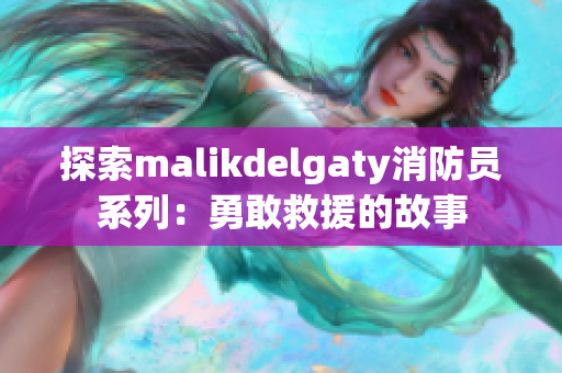 探索malikdelgaty消防员系列：勇敢救援的故事