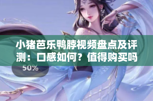 小猪芭乐鸭脖视频盘点及评测：口感如何？值得购买吗？