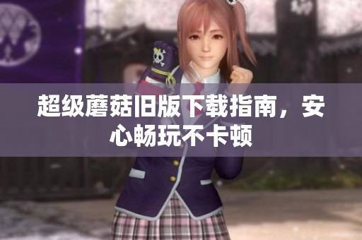 超级蘑菇旧版下载指南，安心畅玩不卡顿