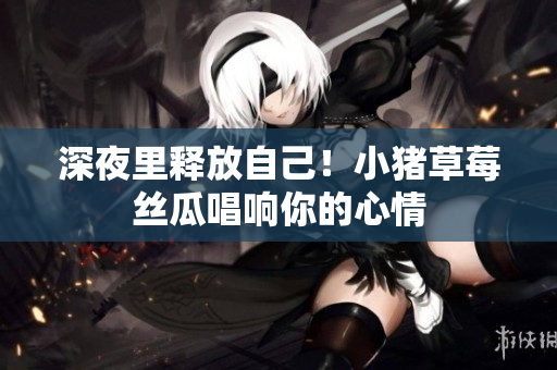 深夜里释放自己！小猪草莓丝瓜唱响你的心情