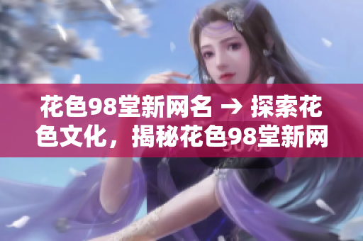 花色98堂新网名 → 探索花色文化，揭秘花色98堂新网名