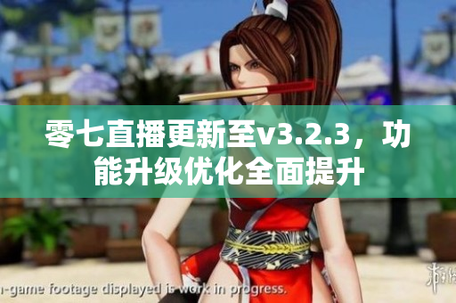 零七直播更新至v3.2.3，功能升级优化全面提升