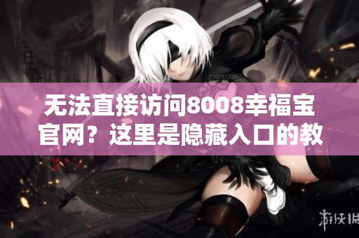 无法直接访问8008幸福宝官网？这里是隐藏入口的教程！