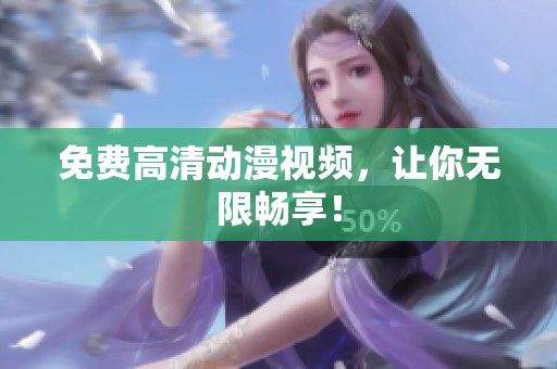 免费高清动漫视频，让你无限畅享！
