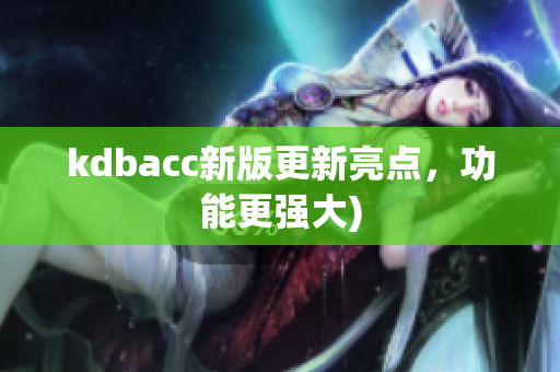 kdbacc新版更新亮点，功能更强大)