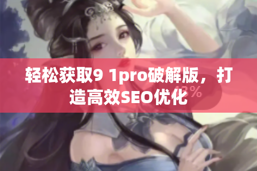 轻松获取9 1pro破解版，打造高效SEO优化