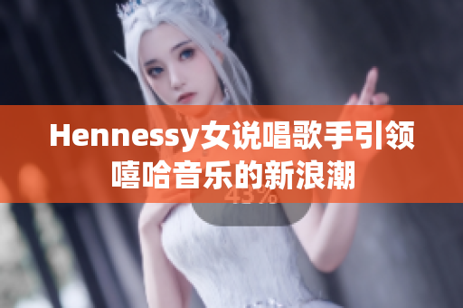 Hennessy女说唱歌手引领嘻哈音乐的新浪潮