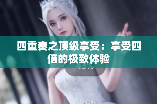 四重奏之顶级享受：享受四倍的极致体验
