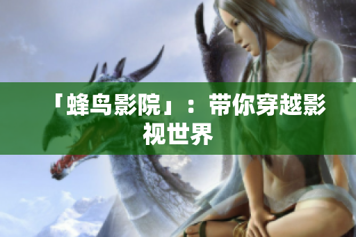 「蜂鸟影院」：带你穿越影视世界