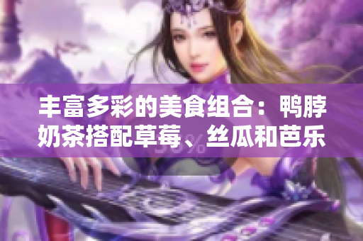 丰富多彩的美食组合：鸭脖奶茶搭配草莓、丝瓜和芭乐
