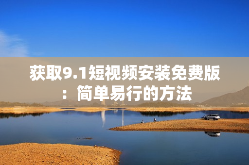 获取9.1短视频安装免费版：简单易行的方法