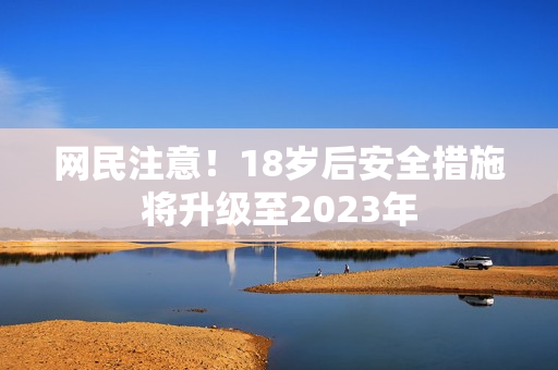 网民注意！18岁后安全措施将升级至2023年