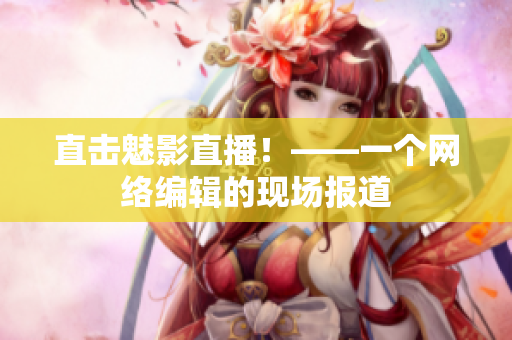 直击魅影直播！——一个网络编辑的现场报道
