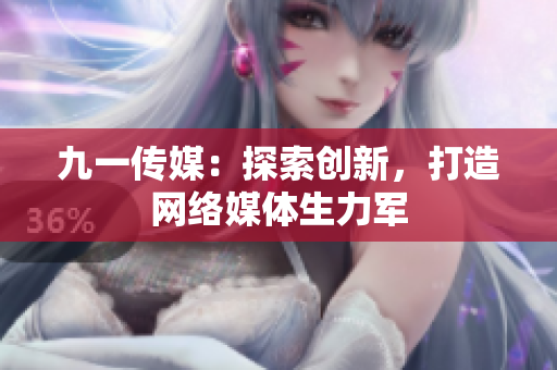 九一传媒：探索创新，打造网络媒体生力军