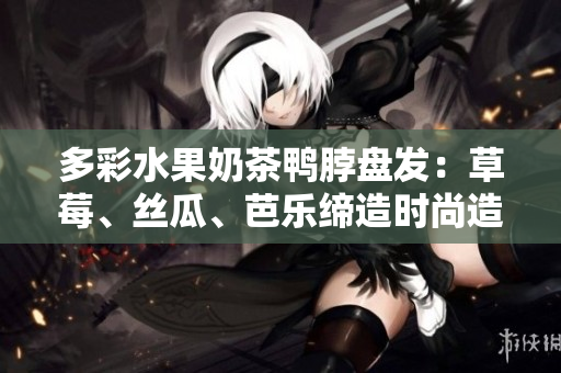 多彩水果奶茶鸭脖盘发：草莓、丝瓜、芭乐缔造时尚造型