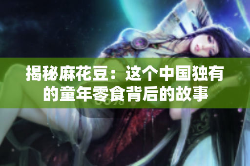 揭秘麻花豆：这个中国独有的童年零食背后的故事