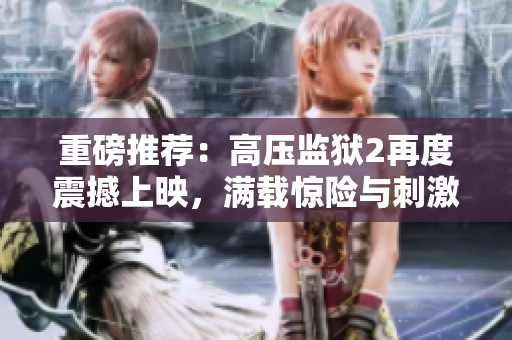 重磅推荐：高压监狱2再度震撼上映，满载惊险与刺激