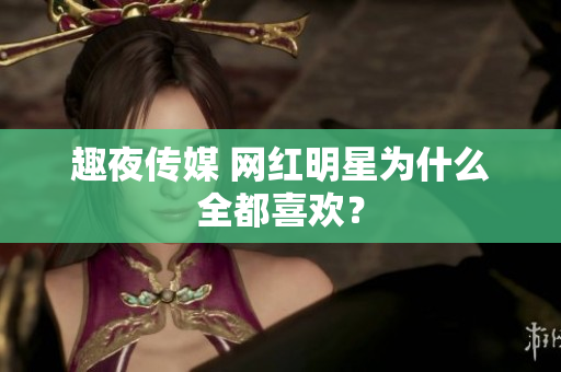 趣夜传媒 网红明星为什么全都喜欢？
