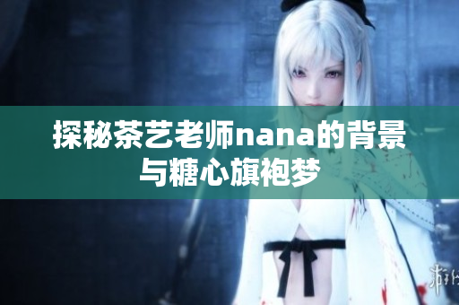 探秘茶艺老师nana的背景与糖心旗袍梦