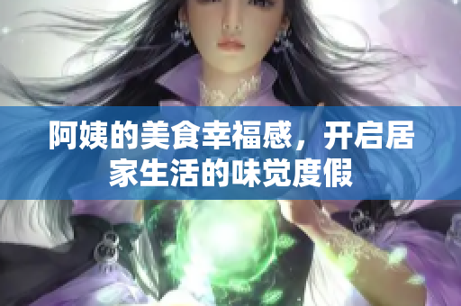 阿姨的美食幸福感，开启居家生活的味觉度假