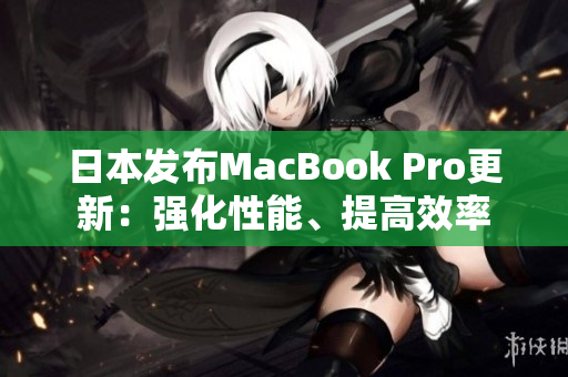 日本发布MacBook Pro更新：强化性能、提高效率