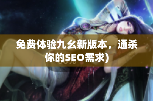 免费体验九幺新版本，通杀你的SEO需求)