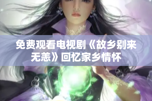 免费观看电视剧《故乡别来无恙》回忆家乡情怀