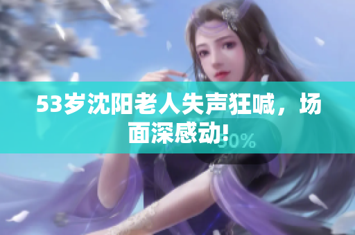 53岁沈阳老人失声狂喊，场面深感动!