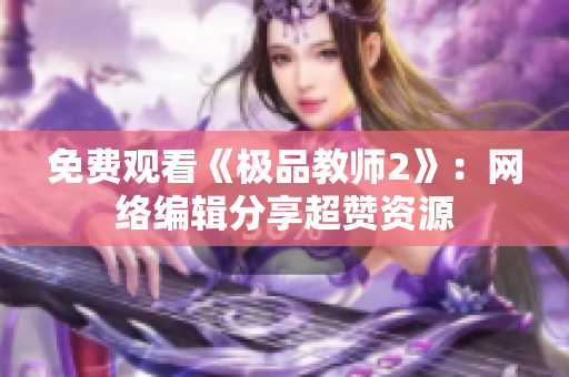 免费观看《极品教师2》：网络编辑分享超赞资源