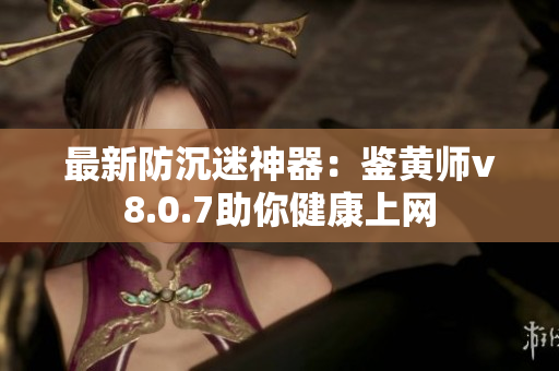 最新防沉迷神器：鉴黄师v8.0.7助你健康上网