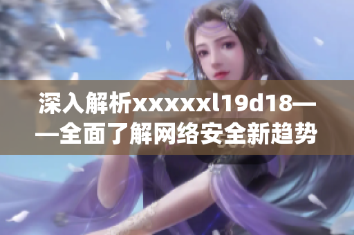 深入解析xxxxxl19d18——全面了解网络安全新趋势)