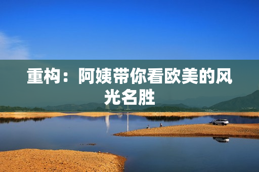 重构：阿姨带你看欧美的风光名胜
