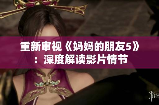 重新审视《妈妈的朋友5》：深度解读影片情节