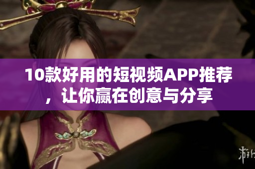 10款好用的短视频APP推荐，让你赢在创意与分享