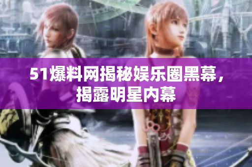 51爆料网揭秘娱乐圈黑幕，揭露明星内幕