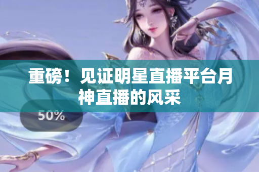 重磅！见证明星直播平台月神直播的风采