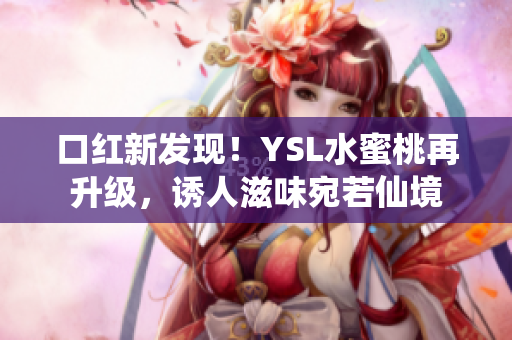 口红新发现！YSL水蜜桃再升级，诱人滋味宛若仙境