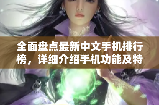 全面盘点最新中文手机排行榜，详细介绍手机功能及特点
