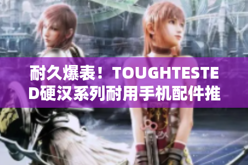 耐久爆表！TOUGHTESTED硬汉系列耐用手机配件推荐
