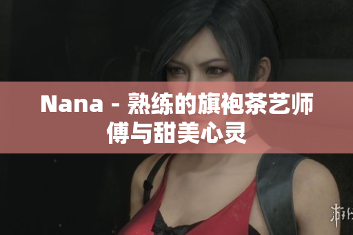 Nana - 熟练的旗袍茶艺师傅与甜美心灵