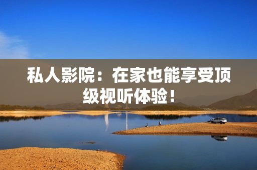 私人影院：在家也能享受顶级视听体验！