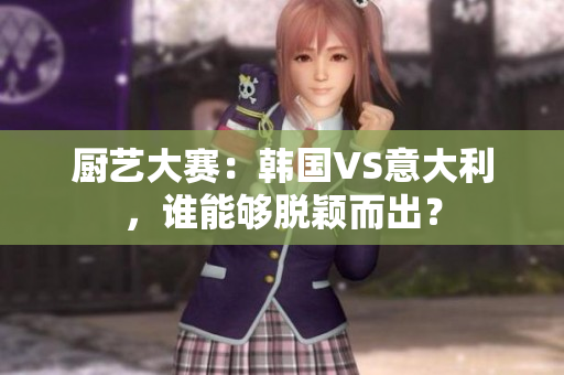 厨艺大赛：韩国VS意大利，谁能够脱颖而出？