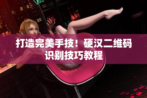 打造完美手技！硬汉二维码识别技巧教程