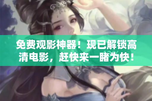 免费观影神器！现已解锁高清电影，赶快来一睹为快！