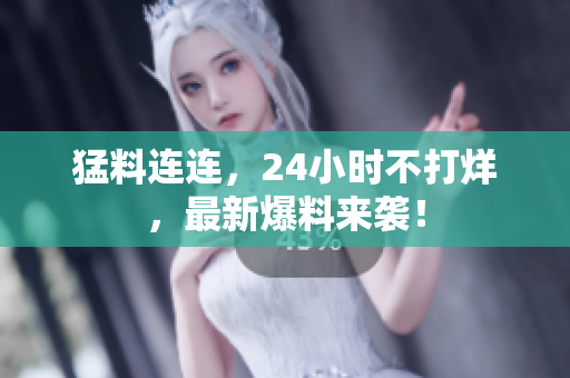 猛料连连，24小时不打烊，最新爆料来袭！