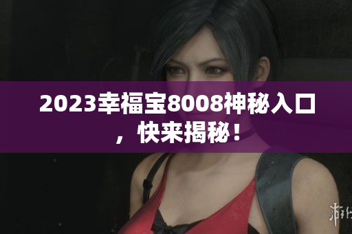 2023幸福宝8008神秘入口，快来揭秘！