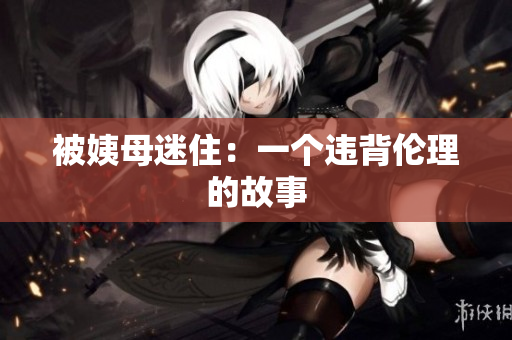被姨母迷住：一个违背伦理的故事