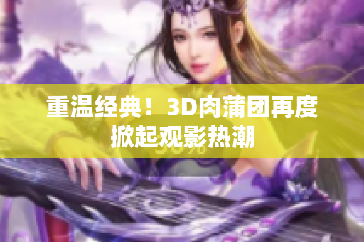 重温经典！3D肉蒲团再度掀起观影热潮