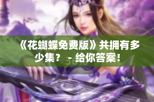 《花蝴蝶免费版》共拥有多少集？ - 给你答案！